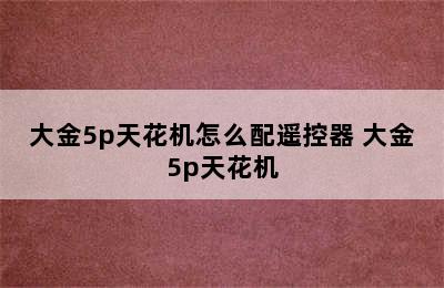 大金5p天花机怎么配遥控器 大金5p天花机